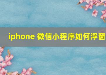 iphone 微信小程序如何浮窗